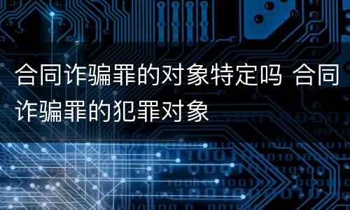 合同诈骗罪的对象特定吗 合同诈骗罪的犯罪对象