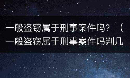 一般盗窃属于刑事案件吗？（一般盗窃属于刑事案件吗判几年）