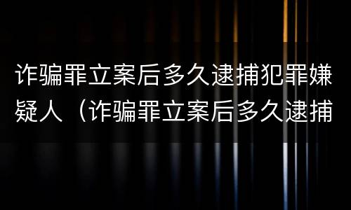 诈骗罪立案后多久逮捕犯罪嫌疑人（诈骗罪立案后多久逮捕犯罪嫌疑人呢）