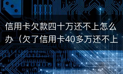 信用卡欠款四十万还不上怎么办（欠了信用卡40多万还不上怎么办）