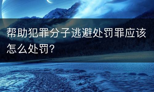 帮助犯罪分子逃避处罚罪应该怎么处罚？