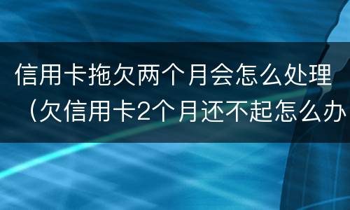 信用卡拖欠两个月会怎么处理（欠信用卡2个月还不起怎么办）