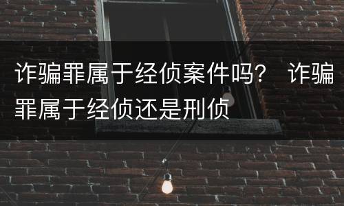 诈骗罪属于经侦案件吗？ 诈骗罪属于经侦还是刑侦