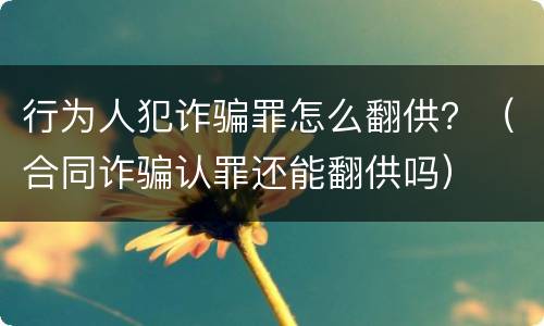 行为人犯诈骗罪怎么翻供？（合同诈骗认罪还能翻供吗）
