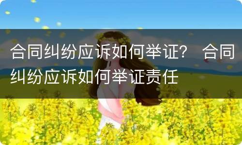 合同纠纷应诉如何举证？ 合同纠纷应诉如何举证责任