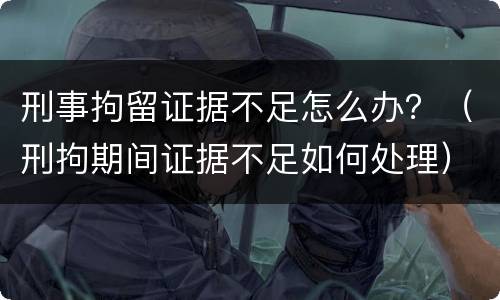 刑事拘留证据不足怎么办？（刑拘期间证据不足如何处理）