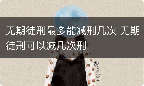 无期徒刑最多能减刑几次 无期徒刑可以减几次刑