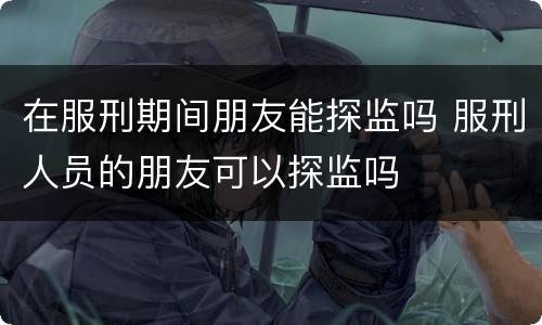 在服刑期间朋友能探监吗 服刑人员的朋友可以探监吗