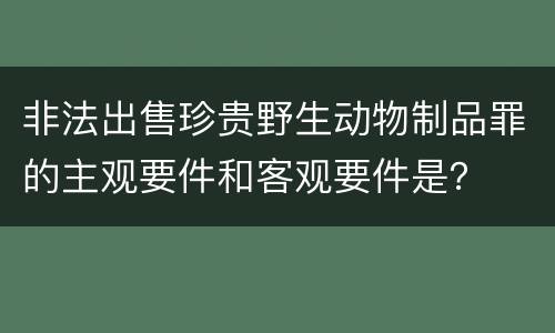 非法出售珍贵野生动物制品罪的主观要件和客观要件是？