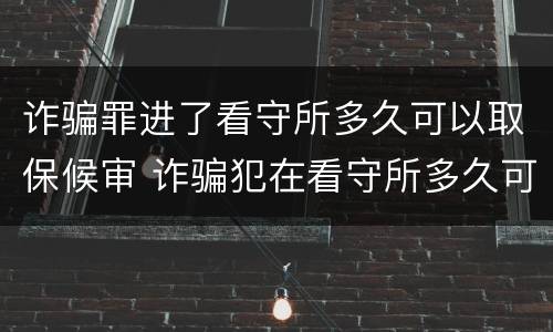 诈骗罪进了看守所多久可以取保候审 诈骗犯在看守所多久可以取保候审吗