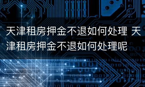 天津租房押金不退如何处理 天津租房押金不退如何处理呢