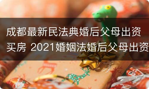 成都最新民法典婚后父母出资买房 2021婚姻法婚后父母出资买房
