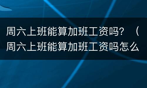 周六上班能算加班工资吗？（周六上班能算加班工资吗怎么算）