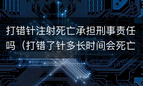 打错针注射死亡承担刑事责任吗（打错了针多长时间会死亡）
