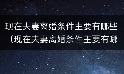 现在夫妻离婚条件主要有哪些（现在夫妻离婚条件主要有哪些方面）