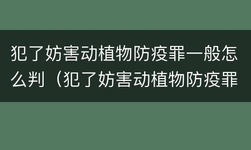 犯了妨害动植物防疫罪一般怎么判（犯了妨害动植物防疫罪一般怎么判的）