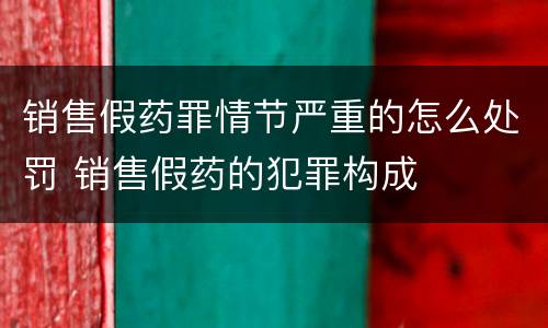 销售假药罪情节严重的怎么处罚 销售假药的犯罪构成