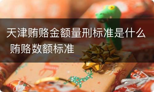 天津贿赂金额量刑标准是什么 贿赂数额标准