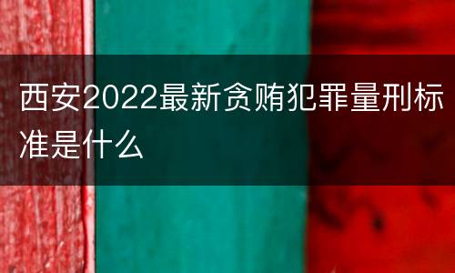 西安2022最新贪贿犯罪量刑标准是什么
