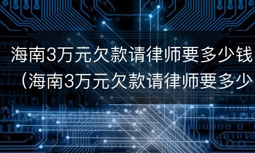 海南3万元欠款请律师要多少钱（海南3万元欠款请律师要多少钱一个月）