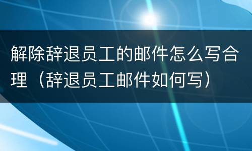解除辞退员工的邮件怎么写合理（辞退员工邮件如何写）