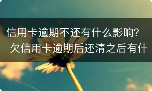 信用卡逾期不还有什么影响？ 欠信用卡逾期后还清之后有什么危害