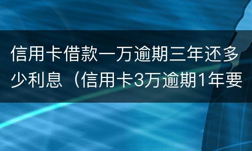 信用卡借款一万逾期三年还多少利息（信用卡3万逾期1年要多少利息）