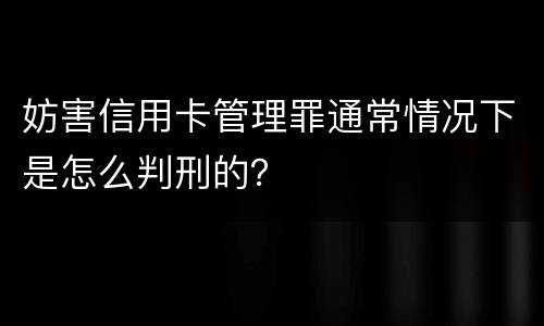 妨害信用卡管理罪通常情况下是怎么判刑的？
