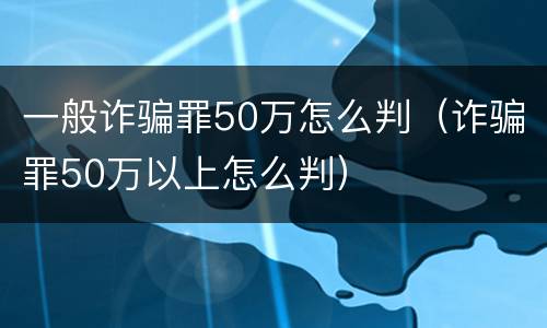 一般诈骗罪50万怎么判（诈骗罪50万以上怎么判）