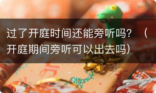 过了开庭时间还能旁听吗？（开庭期间旁听可以出去吗）
