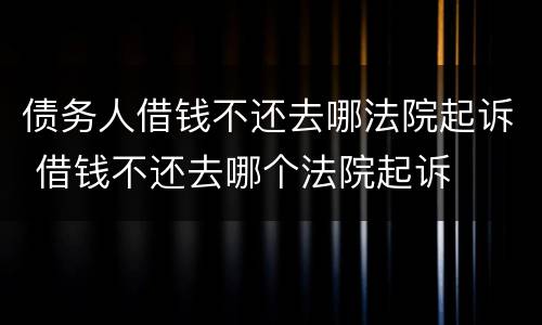 债务人借钱不还去哪法院起诉 借钱不还去哪个法院起诉