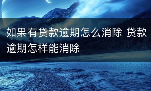 如果有贷款逾期怎么消除 贷款逾期怎样能消除