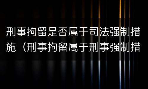 刑事拘留是否属于司法强制措施（刑事拘留属于刑事强制措施吗）
