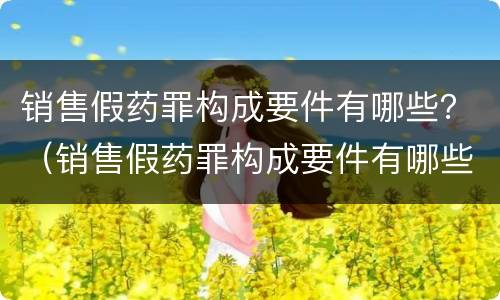 销售假药罪构成要件有哪些？（销售假药罪构成要件有哪些呢）