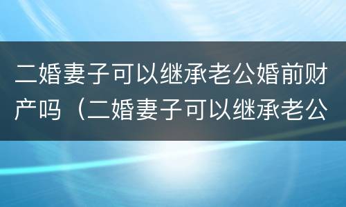 二婚妻子可以继承老公婚前财产吗（二婚妻子可以继承老公婚前财产吗知乎）