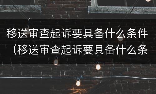 移送审查起诉要具备什么条件（移送审查起诉要具备什么条件呢）