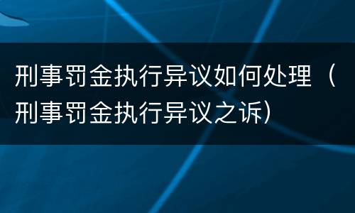 刑事罚金执行异议如何处理（刑事罚金执行异议之诉）