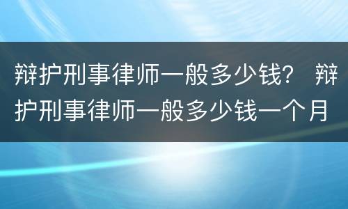 辩护刑事律师一般多少钱？ 辩护刑事律师一般多少钱一个月