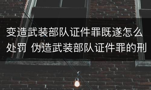 变造武装部队证件罪既遂怎么处罚 伪造武装部队证件罪的刑事判决书