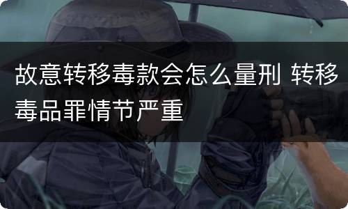 故意转移毒款会怎么量刑 转移毒品罪情节严重
