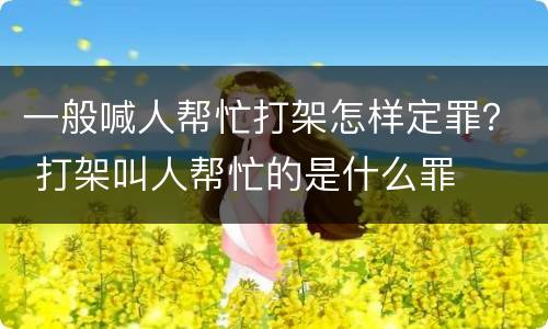 一般喊人帮忙打架怎样定罪？ 打架叫人帮忙的是什么罪