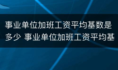 事业单位加班工资平均基数是多少 事业单位加班工资平均基数是多少啊