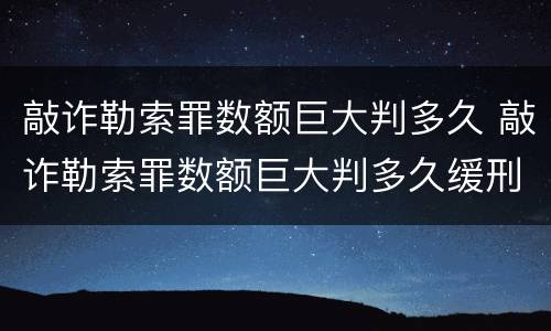 敲诈勒索罪数额巨大判多久 敲诈勒索罪数额巨大判多久缓刑