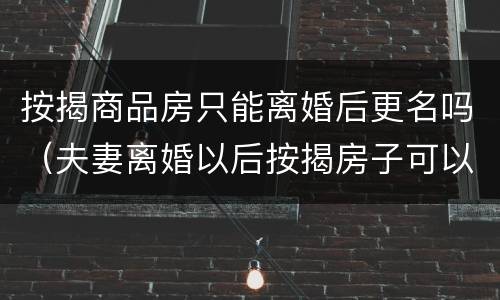 按揭商品房只能离婚后更名吗（夫妻离婚以后按揭房子可以更名）