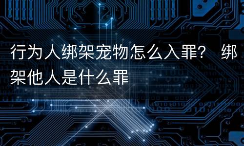 行为人绑架宠物怎么入罪？ 绑架他人是什么罪