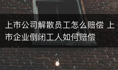 上市公司解散员工怎么赔偿 上市企业倒闭工人如何赔偿