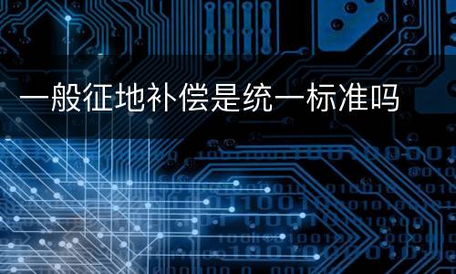 一般征地补偿是统一标准吗