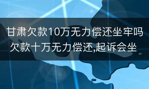 甘肃欠款10万无力偿还坐牢吗 欠款十万无力偿还,起诉会坐牢吗