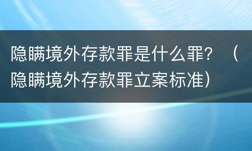 隐瞒境外存款罪是什么罪？（隐瞒境外存款罪立案标准）