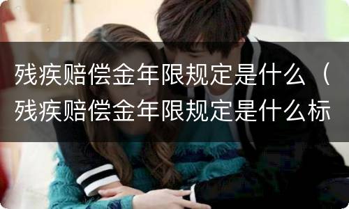 残疾赔偿金年限规定是什么（残疾赔偿金年限规定是什么标准）